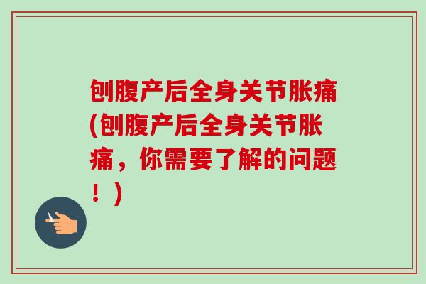 刨腹产后全身关节胀痛(刨腹产后全身关节胀痛，你需要了解的问题！)