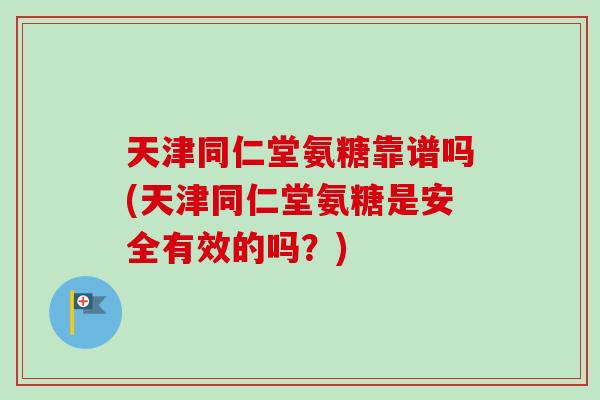天津同仁堂氨糖靠谱吗(天津同仁堂氨糖是安全有效的吗？)