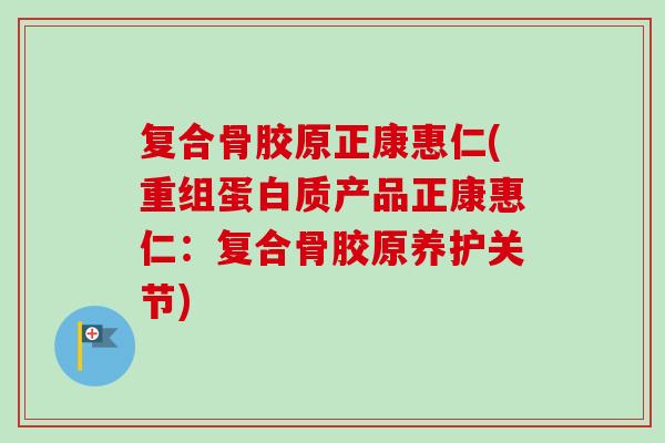 复合骨胶原正康惠仁(重组蛋白质产品正康惠仁：复合骨胶原养护关节)