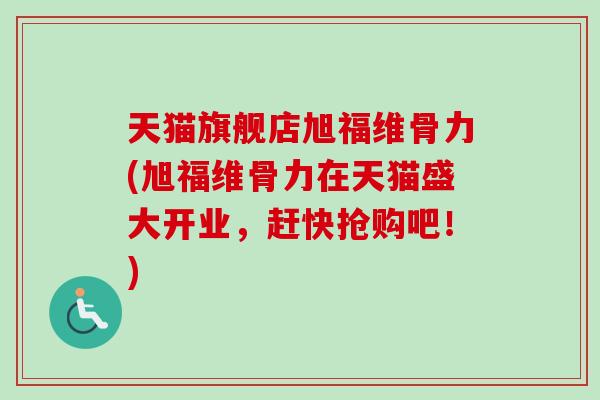 天猫旗舰店旭福维骨力(旭福维骨力在天猫盛大开业，赶快抢购吧！)