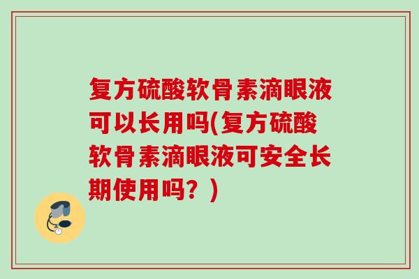 复方硫酸软骨素滴眼液可以长用吗(复方硫酸软骨素滴眼液可安全长期使用吗？)
