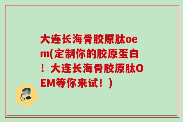 大连长海骨胶原肽oem(定制你的胶原蛋白！大连长海骨胶原肽OEM等你来试！)