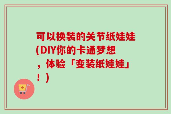 可以换装的关节纸娃娃(DIY你的卡通梦想，体验「变装纸娃娃」！)