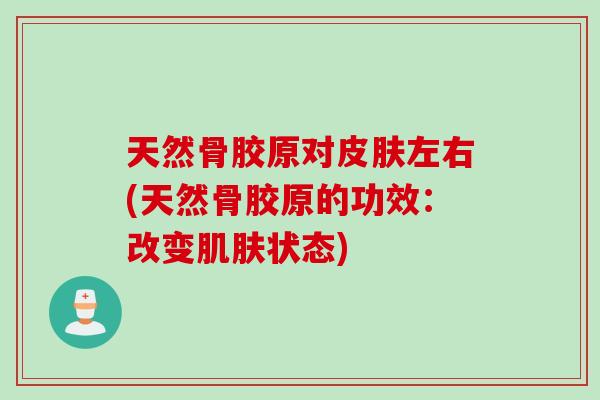 天然骨胶原对皮肤左右(天然骨胶原的功效：改变肌肤状态)
