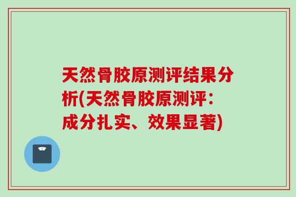 天然骨胶原测评结果分析(天然骨胶原测评：成分扎实、效果显著)