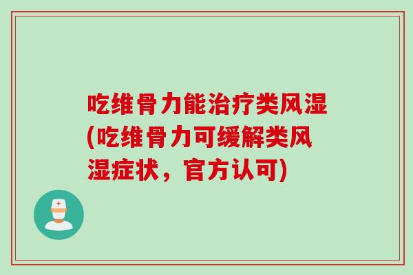 吃维骨力能治疗类风湿(吃维骨力可缓解类风湿症状，官方认可)
