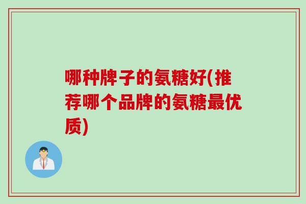 哪种牌子的氨糖好(推荐哪个品牌的氨糖最优质)