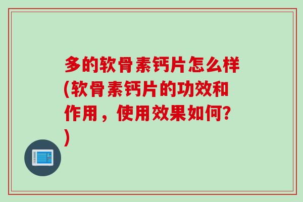 多的软骨素钙片怎么样(软骨素钙片的功效和作用，使用效果如何？)