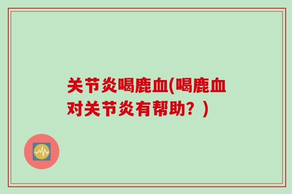 关节炎喝鹿血(喝鹿血对关节炎有帮助？)