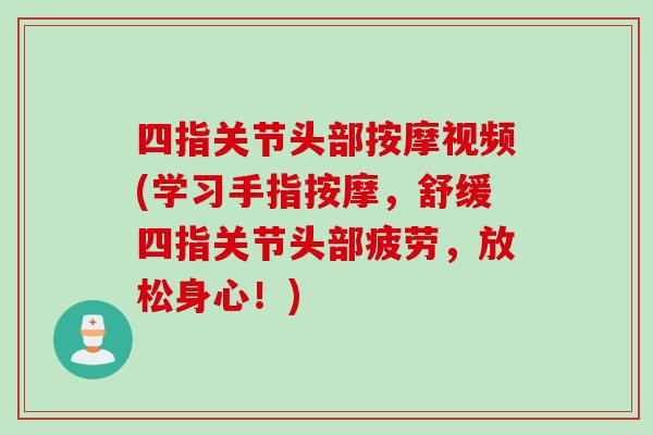 四指关节头部按摩视频(学习手指按摩,舒缓四指关节头部疲劳,放松身心!) 四指关节头部按摩视频(学习手指按摩,舒缓四指关节头部疲劳,放松身心!)