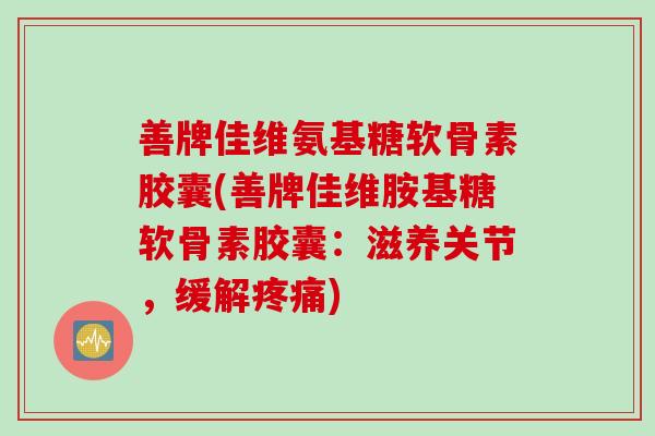 善牌佳维氨基糖软骨素胶囊(善牌佳维胺基糖软骨素胶囊：滋养关节，缓解疼痛)