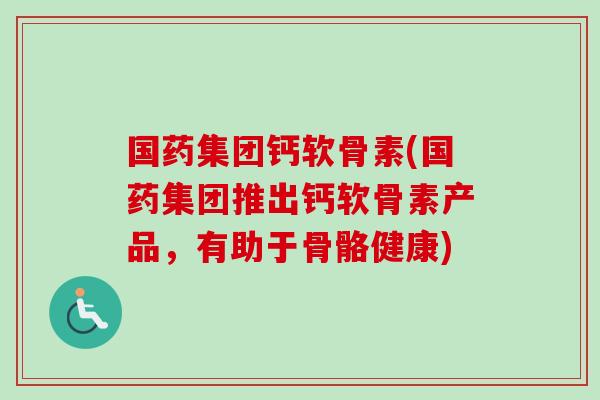 国药集团钙软骨素(国药集团推出钙软骨素产品，有助于骨骼健康)