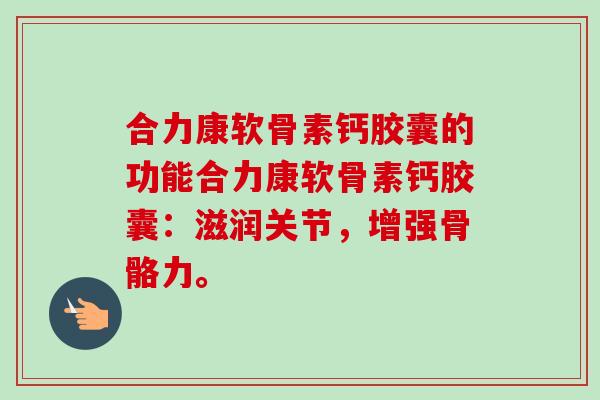 合力康软骨素钙胶囊的功能合力康软骨素钙胶囊：滋润关节，增强骨骼力。