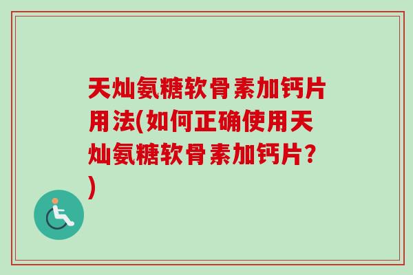 天灿氨糖软骨素加钙片用法(如何正确使用天灿氨糖软骨素加钙片？)