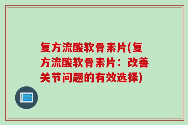 复方流酸软骨素片(复方流酸软骨素片：改善关节问题的有效选择)
