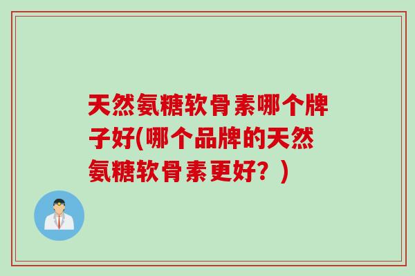 天然氨糖软骨素哪个牌子好(哪个品牌的天然氨糖软骨素更好？)