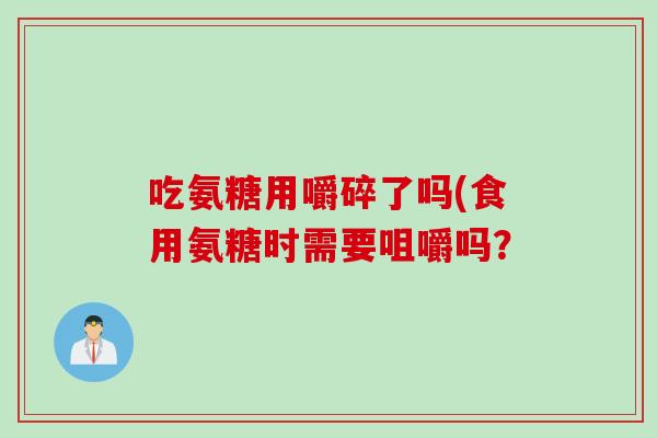 吃氨糖用嚼碎了吗(食用氨糖时需要咀嚼吗？