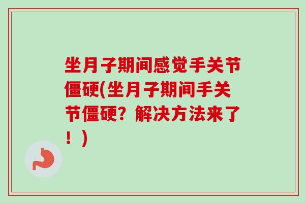坐月子期间感觉手关节僵硬(坐月子期间手关节僵硬？解决方法来了！)