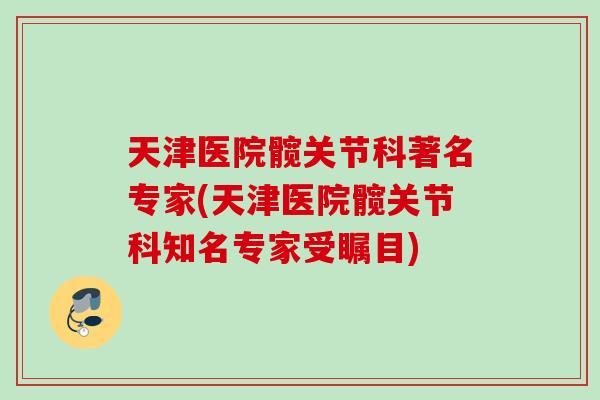 天津医院髋关节科著名专家(天津医院髋关节科知名专家受瞩目)