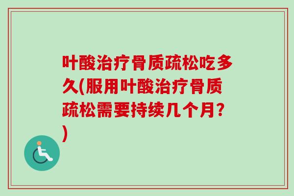 叶酸治疗骨质疏松吃多久(服用叶酸治疗骨质疏松需要持续几个月？)