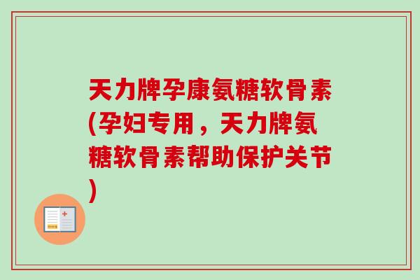 天力牌孕康氨糖软骨素(孕妇专用，天力牌氨糖软骨素帮助保护关节)