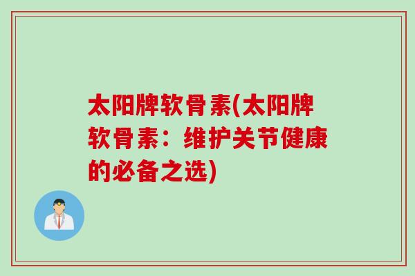 太阳牌软骨素(太阳牌软骨素：维护关节健康的必备之选)
