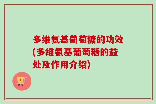 多维氨基葡萄糖的功效(多维氨基葡萄糖的益处及作用介绍) 多维氨基葡萄糖的功效(多维氨基葡萄糖的益处及作用介绍)