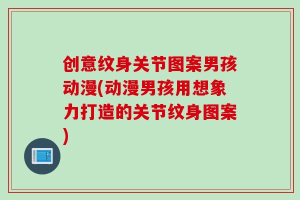 创意纹身关节图案男孩动漫(动漫男孩用想象力打造的关节纹身图案)