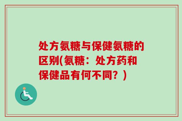 处方氨糖与保健氨糖的区别(氨糖：处方药和保健品有何不同？)