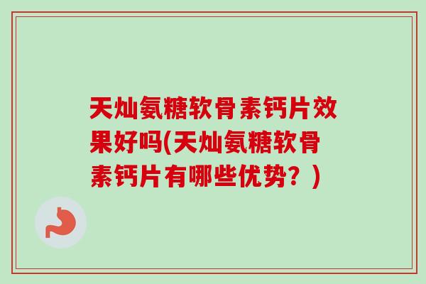 天灿氨糖软骨素钙片效果好吗(天灿氨糖软骨素钙片有哪些优势？)