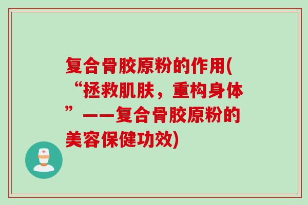 复合骨胶原粉的作用(“拯救肌肤，重构身体”——复合骨胶原粉的美容保健功效)
