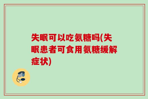 可以吃氨糖吗(患者可食用氨糖缓解症状) 可以吃氨糖吗(患者可食用氨糖缓解症状)