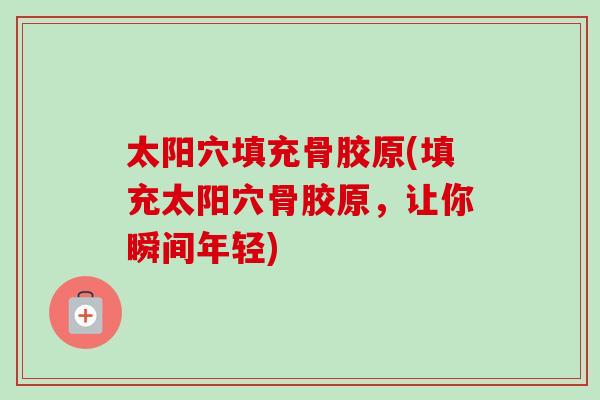 太阳穴填充骨胶原(填充太阳穴骨胶原，让你瞬间年轻)