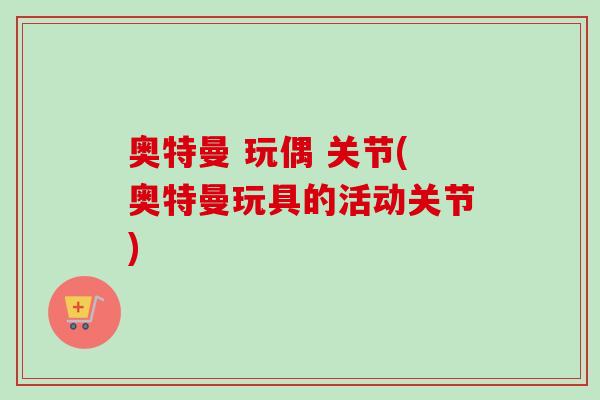 奥特曼 玩偶 关节(奥特曼玩具的活动关节)