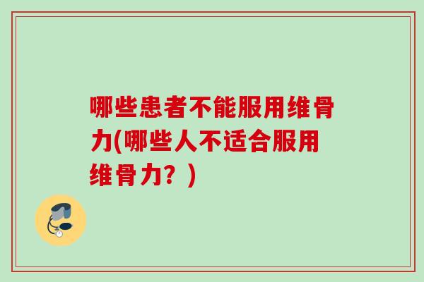 哪些患者不能服用维骨力(哪些人不适合服用维骨力？)