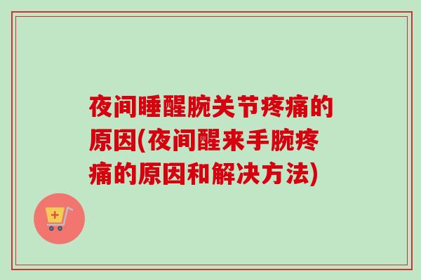夜间睡醒腕关节疼痛的原因(夜间醒来手腕疼痛的原因和解决方法)