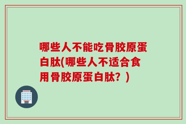 哪些人不能吃骨胶原蛋白肽(哪些人不适合食用骨胶原蛋白肽？)