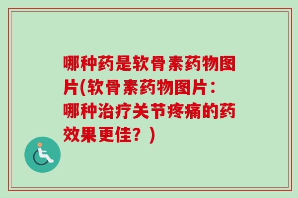 哪种药是软骨素药物图片(软骨素药物图片：哪种治疗关节疼痛的药效果更佳？)