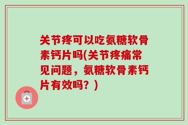 关节疼可以吃氨糖软骨素钙片吗(关节疼痛常见问题，氨糖软骨素钙片有效吗？)