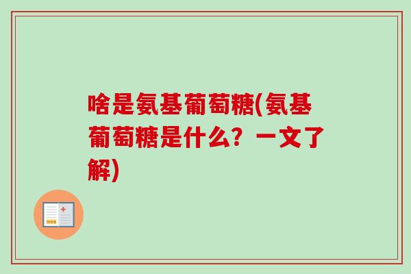 啥是氨基葡萄糖(氨基葡萄糖是什么？一文了解)