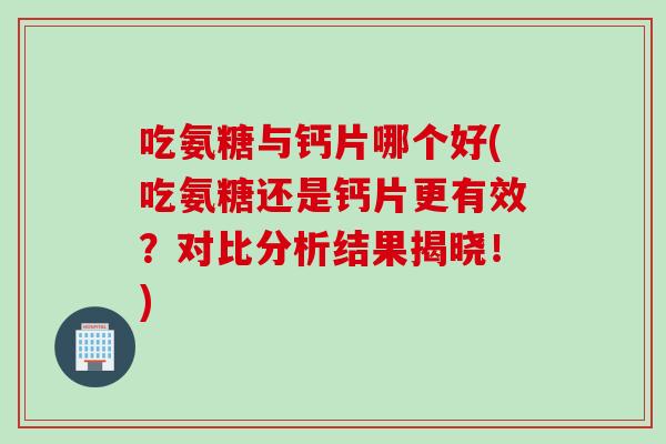 吃氨糖与钙片哪个好(吃氨糖还是钙片更有效？对比分析结果揭晓！)
