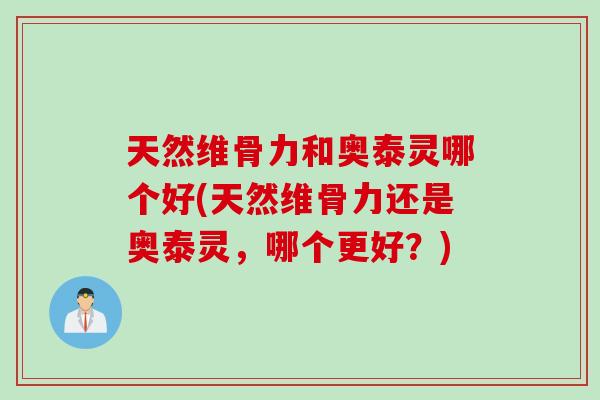 天然维骨力和奥泰灵哪个好(天然维骨力还是奥泰灵，哪个更好？)