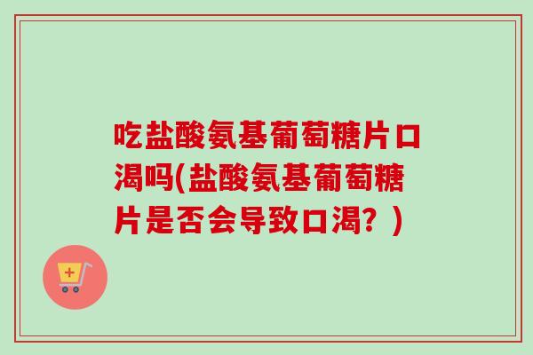吃盐酸氨基葡萄糖片口渴吗(盐酸氨基葡萄糖片是否会导致口渴？)
