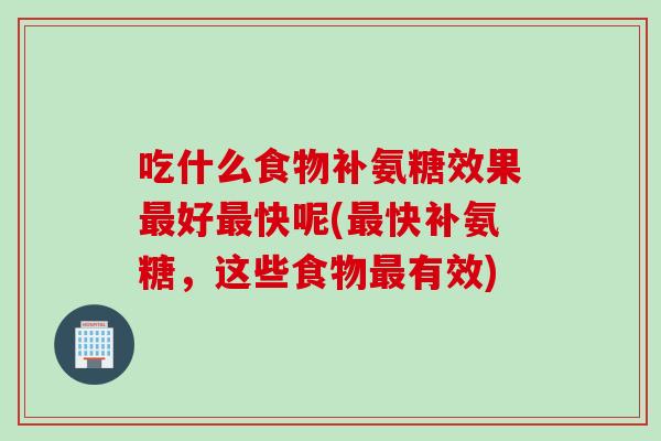 吃什么食物补氨糖效果最好最快呢(最快补氨糖，这些食物最有效)