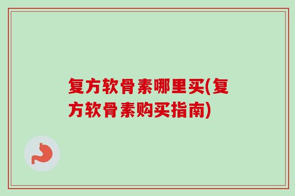 复方软骨素哪里买(复方软骨素购买指南)