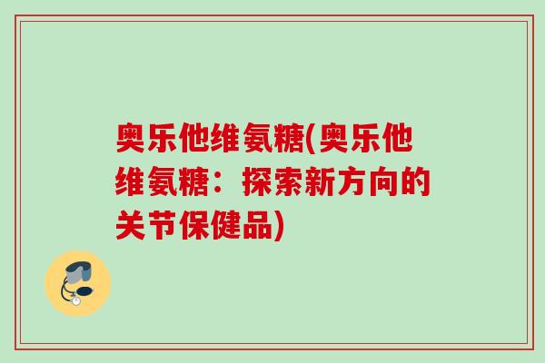奥乐他维氨糖(奥乐他维氨糖：探索新方向的关节保健品)