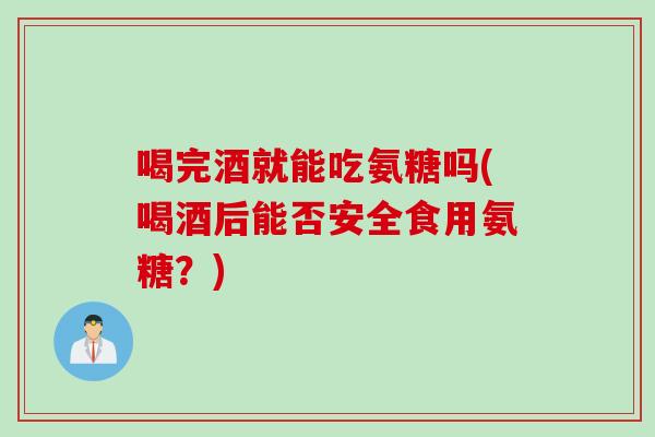 喝完酒就能吃氨糖吗(喝酒后能否安全食用氨糖？)