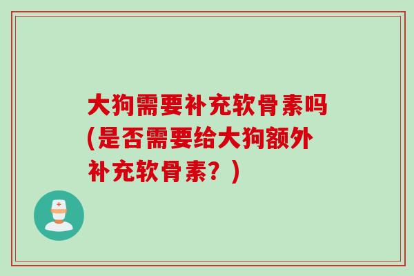 大狗需要补充软骨素吗(是否需要给大狗额外补充软骨素？)