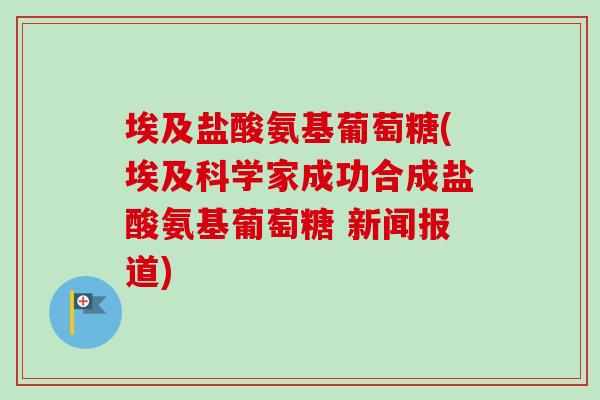 埃及盐酸氨基葡萄糖(埃及科学家成功合成盐酸氨基葡萄糖 新闻报道)