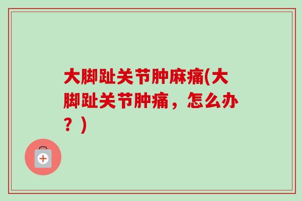 大脚趾关节肿麻痛(大脚趾关节肿痛，怎么办？)